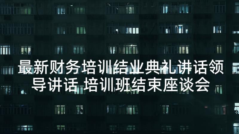 最新财务培训结业典礼讲话领导讲话 培训班结束座谈会领导讲话稿(模板5篇)