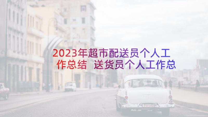 2023年超市配送员个人工作总结 送货员个人工作总结(优秀5篇)