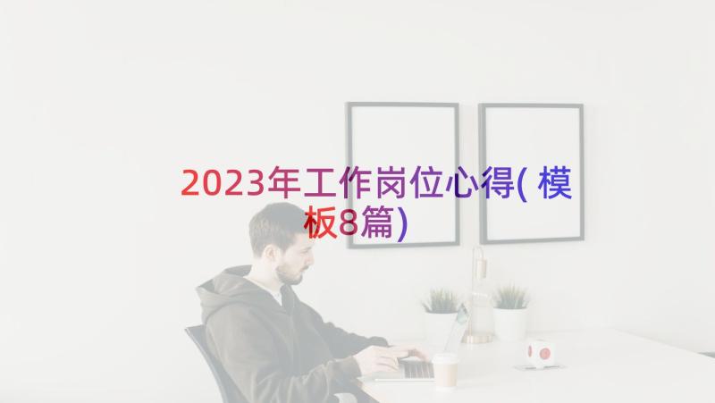 2023年工作岗位心得(模板8篇)