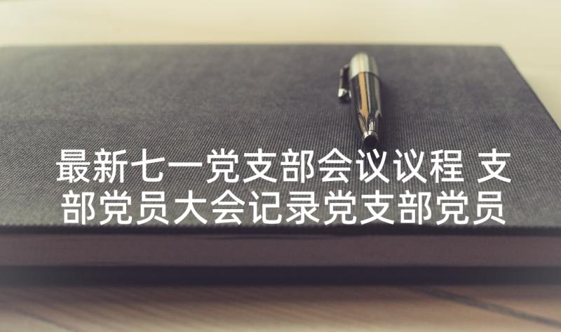 最新七一党支部会议议程 支部党员大会记录党支部党员大会会议记录(大全7篇)