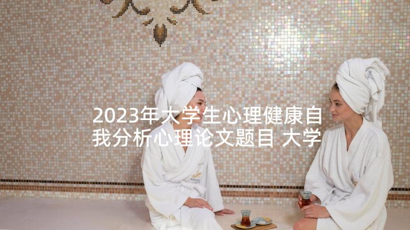 2023年大学生心理健康自我分析心理论文题目 大学生自我心理健康分析报告(实用5篇)