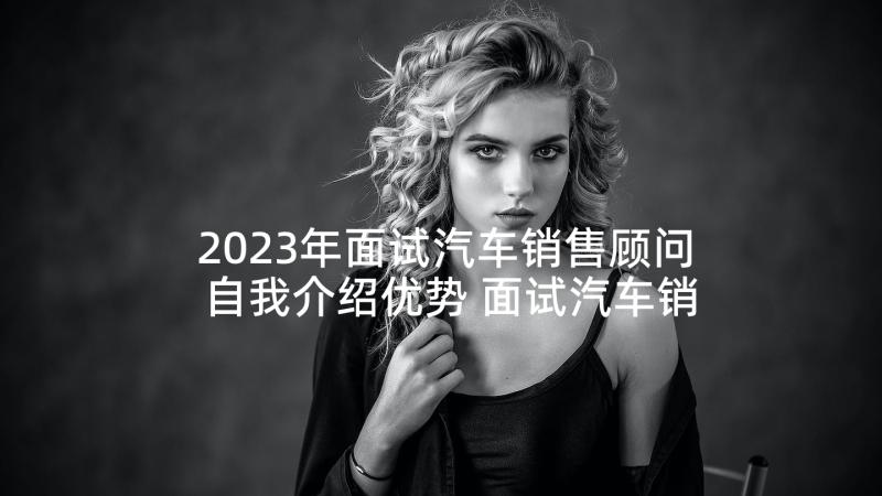 2023年面试汽车销售顾问自我介绍优势 面试汽车销售顾问自我介绍(优质5篇)