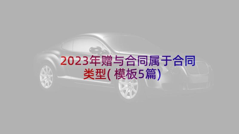 2023年赠与合同属于合同类型(模板5篇)