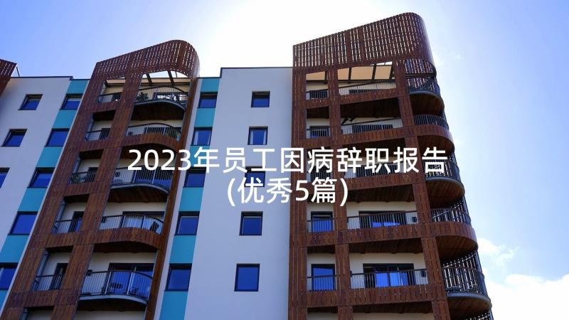 2023年员工因病辞职报告(优秀5篇)