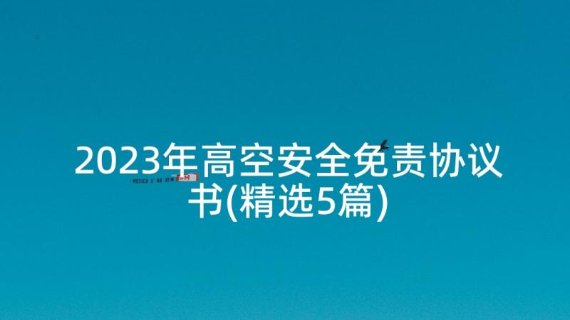 2023年高空安全免责协议书(精选5篇)