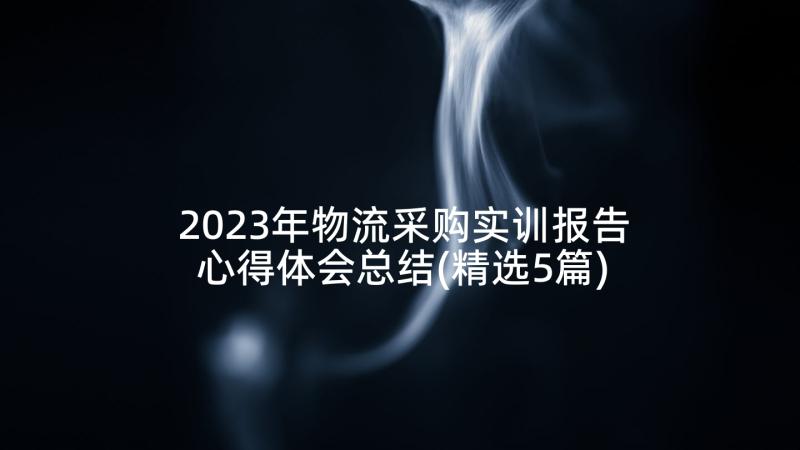 2023年物流采购实训报告心得体会总结(精选5篇)