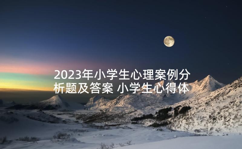 2023年小学生心理案例分析题及答案 小学生心得体会少(优质6篇)