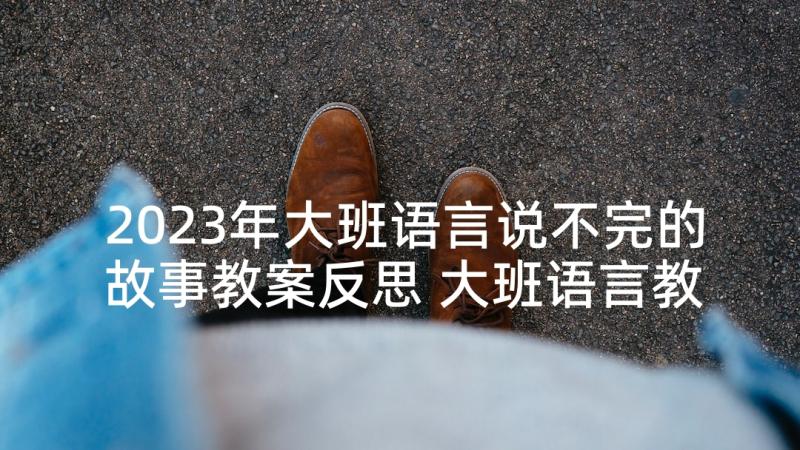 2023年大班语言说不完的故事教案反思 大班语言教案及教学反思猫的故事(实用5篇)