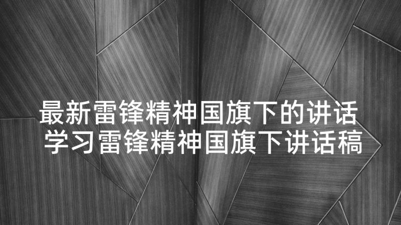 最新雷锋精神国旗下的讲话 学习雷锋精神国旗下讲话稿(模板10篇)