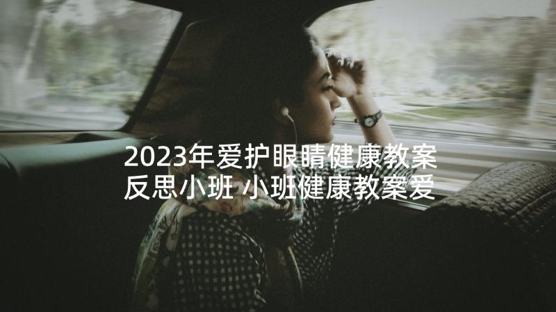 2023年爱护眼睛健康教案反思小班 小班健康教案爱护眼睛(优秀5篇)