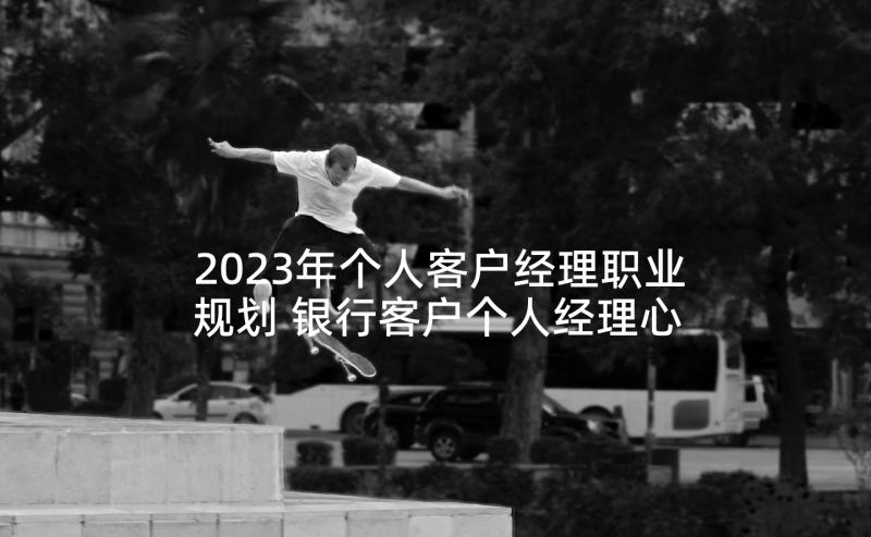 2023年个人客户经理职业规划 银行客户个人经理心得体会(优质5篇)