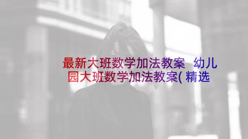 最新大班数学加法教案 幼儿园大班数学加法教案(精选9篇)