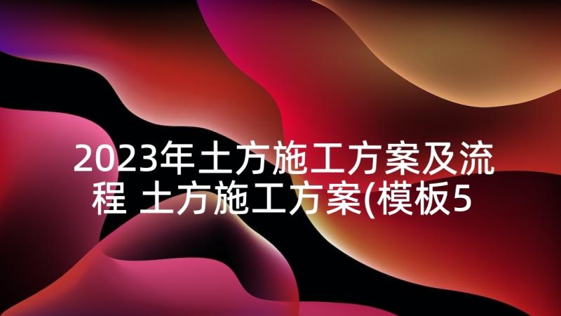 2023年土方施工方案及流程 土方施工方案(模板5篇)