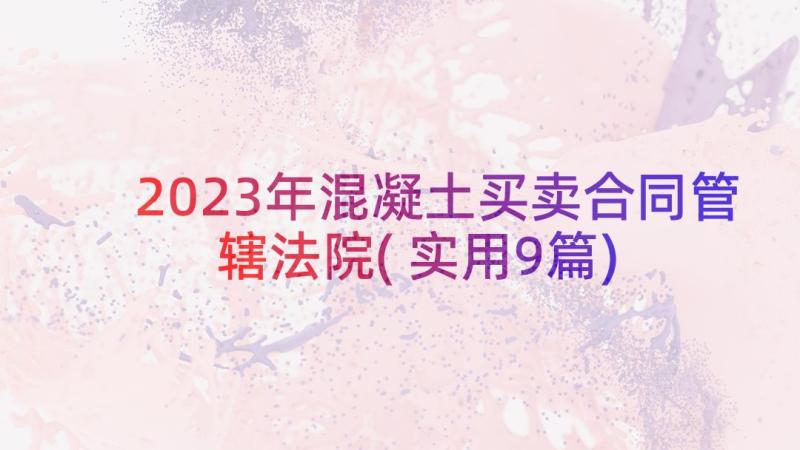 2023年混凝土买卖合同管辖法院(实用9篇)