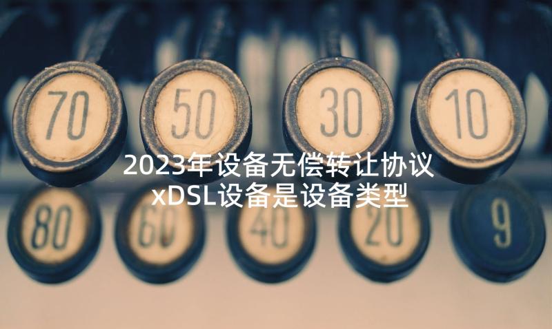 2023年设备无偿转让协议 xDSL设备是设备类型(通用10篇)