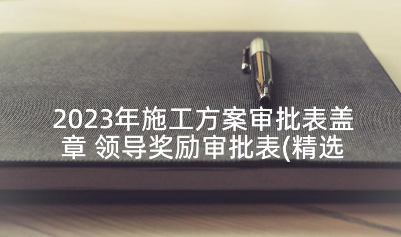 2023年施工方案审批表盖章 领导奖励审批表(精选7篇)