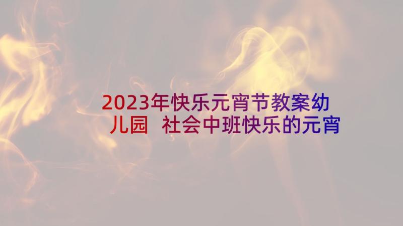 2023年快乐元宵节教案幼儿园 社会中班快乐的元宵节教案(汇总6篇)