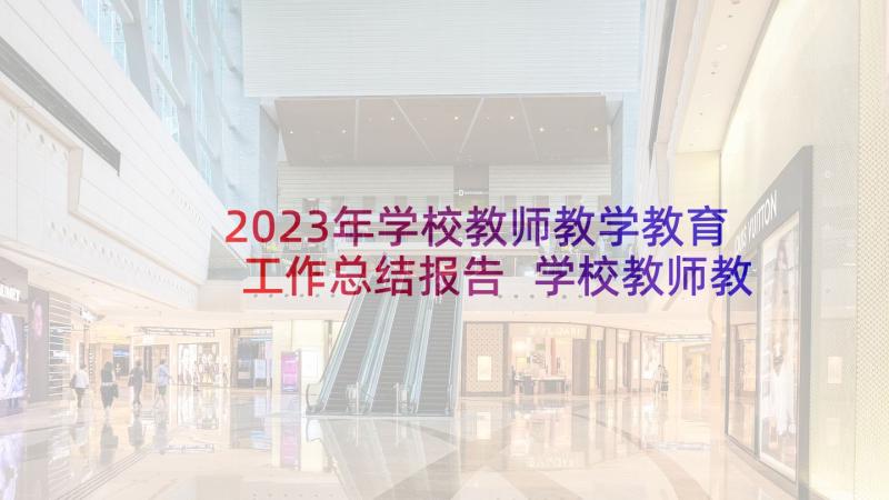 2023年学校教师教学教育工作总结报告 学校教师教育工作总结(优秀6篇)