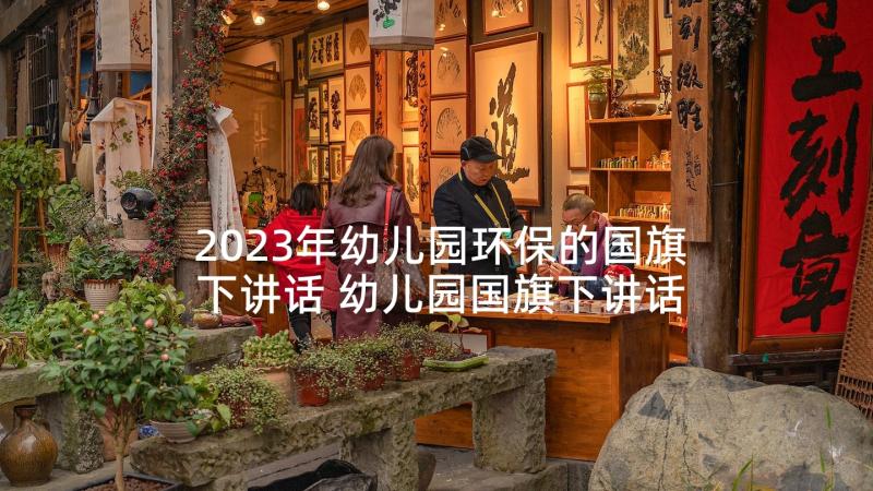 2023年幼儿园环保的国旗下讲话 幼儿园国旗下讲话稿(优质7篇)