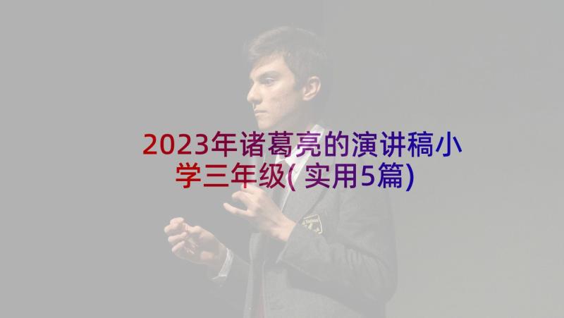 2023年诸葛亮的演讲稿小学三年级(实用5篇)