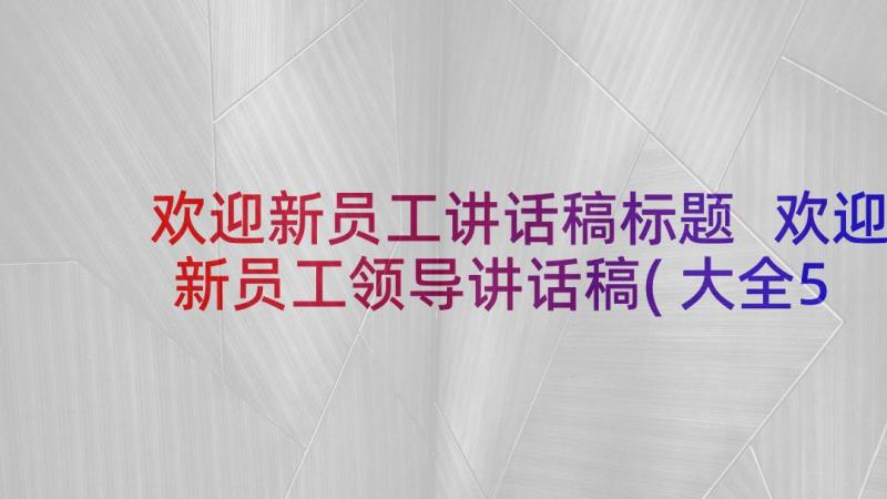 欢迎新员工讲话稿标题 欢迎新员工领导讲话稿(大全5篇)