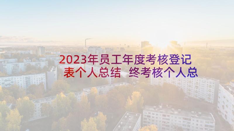 2023年员工年度考核登记表个人总结 终考核个人总结(汇总10篇)