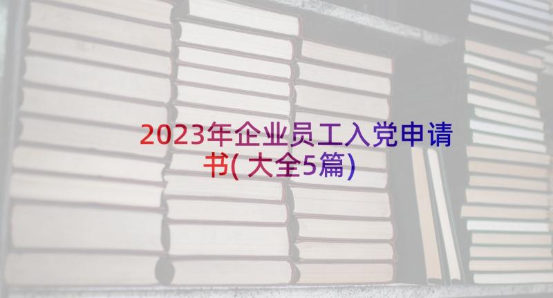 2023年企业员工入党申请书(大全5篇)