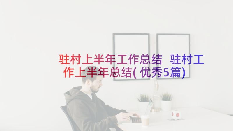 驻村上半年工作总结 驻村工作上半年总结(优秀5篇)