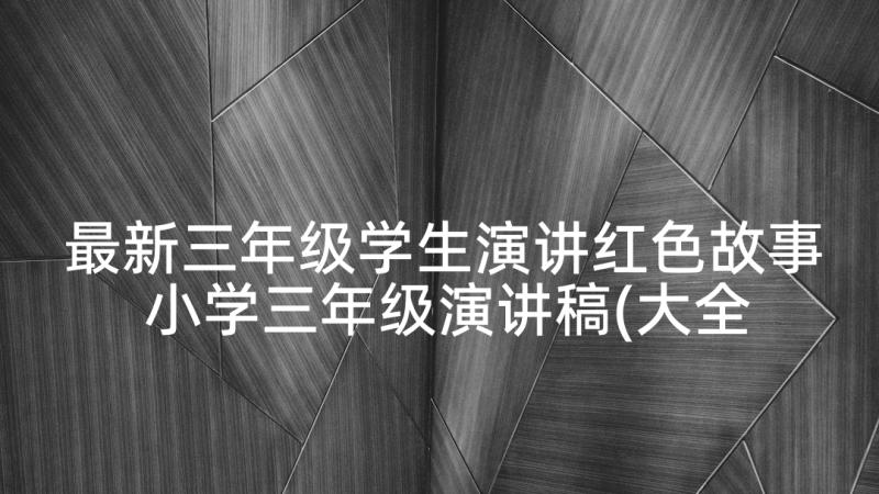 最新三年级学生演讲红色故事 小学三年级演讲稿(大全9篇)