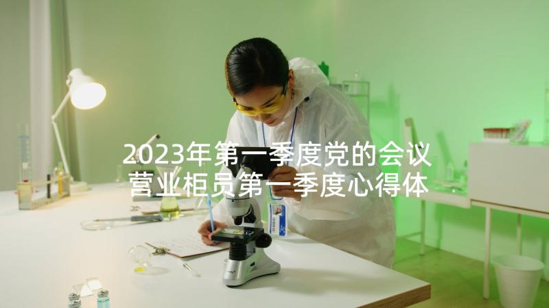 2023年第一季度党的会议 营业柜员第一季度心得体会(优质5篇)