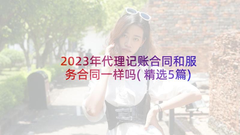 2023年代理记账合同和服务合同一样吗(精选5篇)