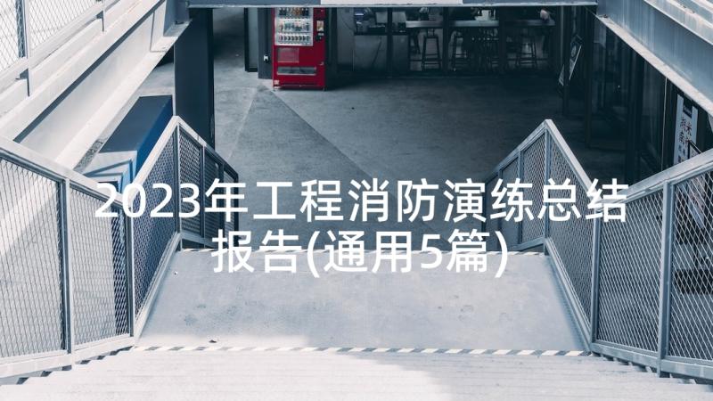 2023年工程消防演练总结报告(通用5篇)