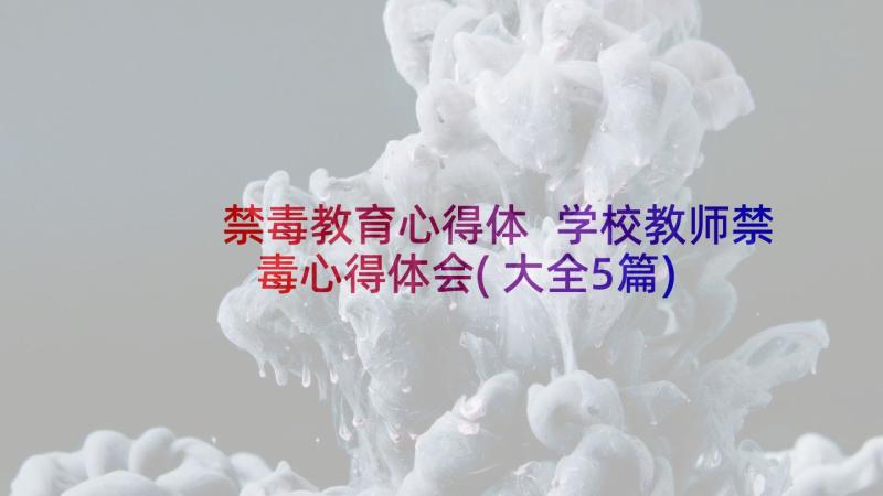 禁毒教育心得体 学校教师禁毒心得体会(大全5篇)