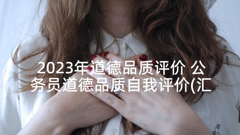 2023年道德品质评价 公务员道德品质自我评价(汇总5篇)