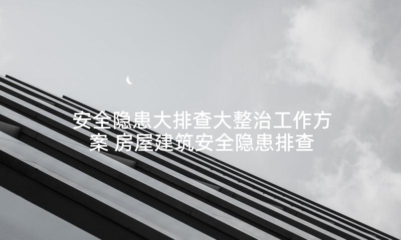 安全隐患大排查大整治工作方案 房屋建筑安全隐患排查整治专项行动方案(通用6篇)