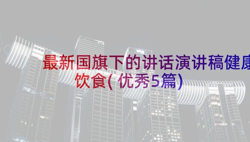 最新国旗下的讲话演讲稿健康饮食(优秀5篇)