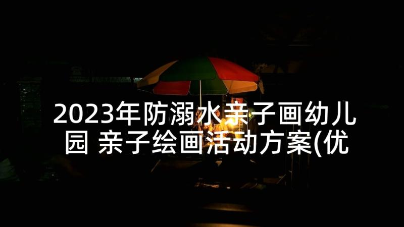 2023年防溺水亲子画幼儿园 亲子绘画活动方案(优秀9篇)