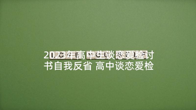 2023年高中生谈恋爱检讨书自我反省 高中谈恋爱检讨书自我反省(实用10篇)