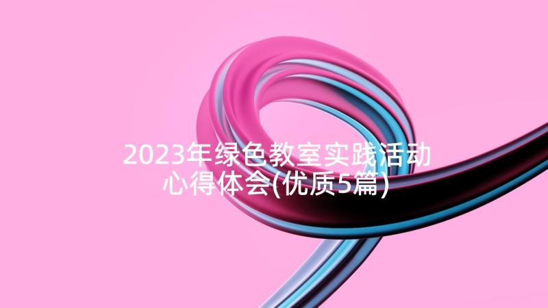 2023年绿色教室实践活动心得体会(优质5篇)