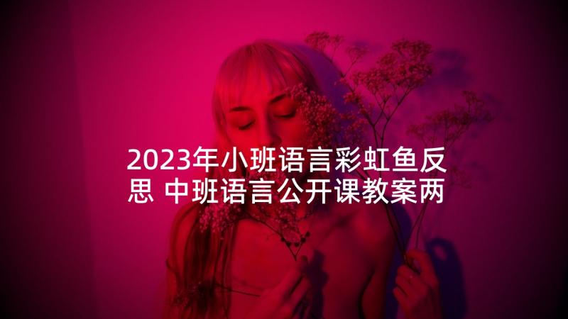 2023年小班语言彩虹鱼反思 中班语言公开课教案两条彩虹含反思(汇总5篇)