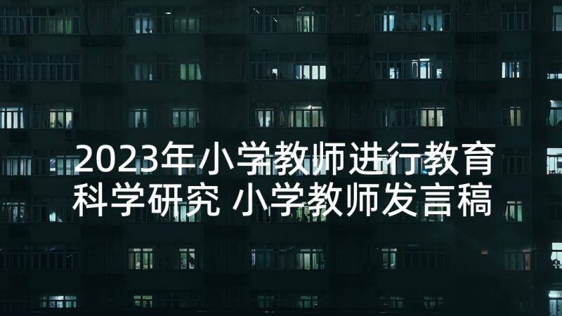 2023年小学教师进行教育科学研究 小学教师发言稿(模板5篇)