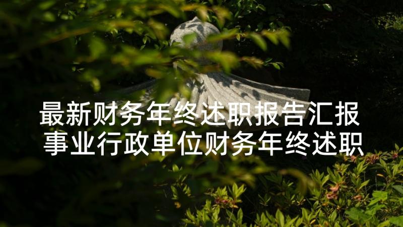 最新财务年终述职报告汇报 事业行政单位财务年终述职报告(精选5篇)