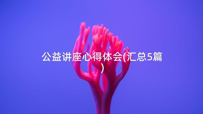 公益讲座心得体会(汇总5篇)