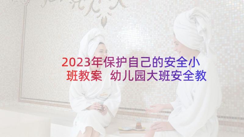 2023年保护自己的安全小班教案 幼儿园大班安全教案保护自己方法多(优质5篇)