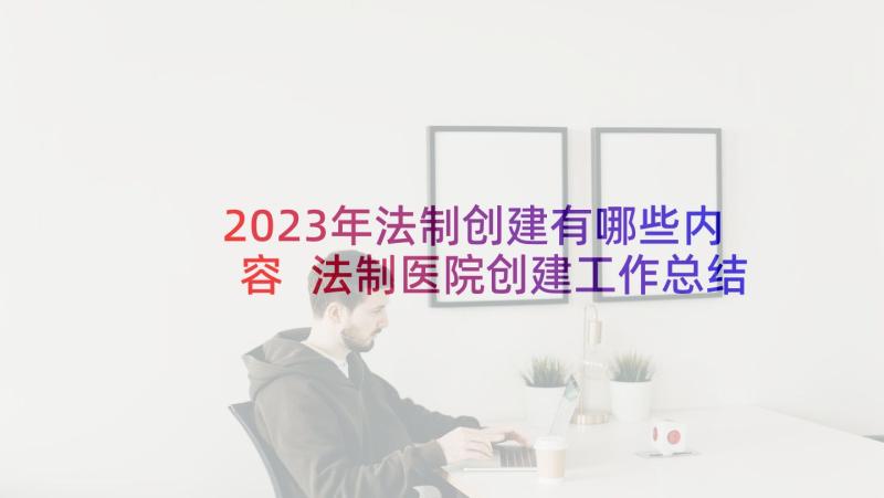 2023年法制创建有哪些内容 法制医院创建工作总结(大全5篇)