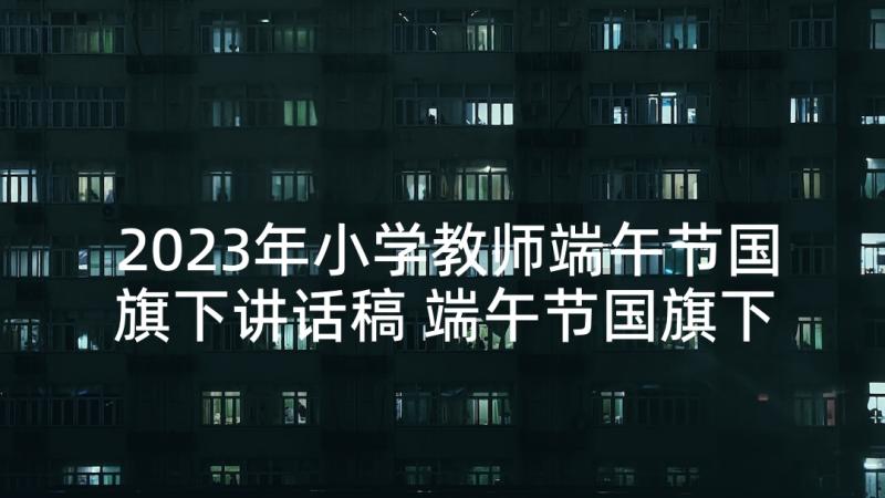 2023年小学教师端午节国旗下讲话稿 端午节国旗下讲话稿(模板8篇)