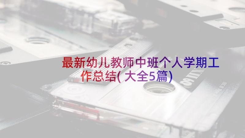 最新幼儿教师中班个人学期工作总结(大全5篇)