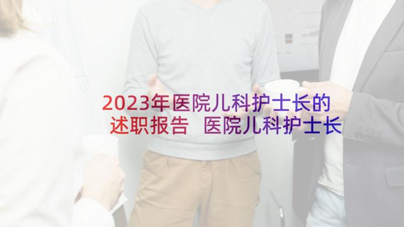 2023年医院儿科护士长的述职报告 医院儿科护士长述职报告(实用5篇)