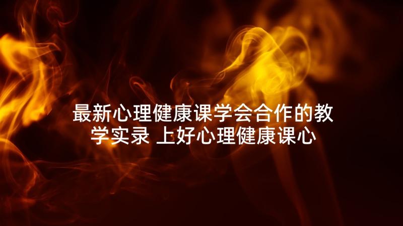 最新心理健康课学会合作的教学实录 上好心理健康课心得体会(汇总5篇)