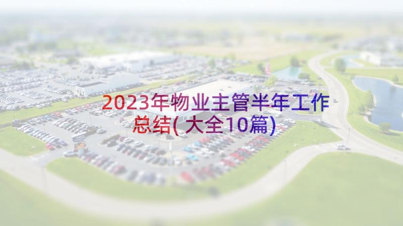2023年物业主管半年工作总结(大全10篇)